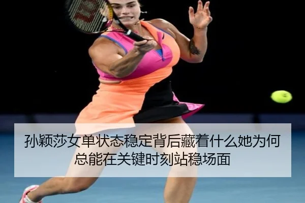 孙颖莎女单状态稳定背后藏着什么她为何总能在关键时刻站稳场面